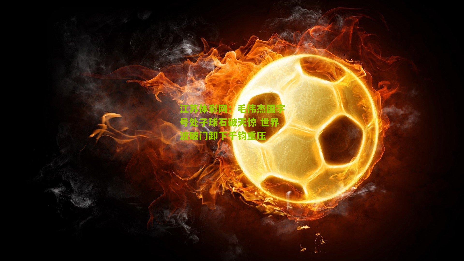 江苏体彩网：毛伟杰国字号处子球石破天惊 世界波破门卸下千钧重压