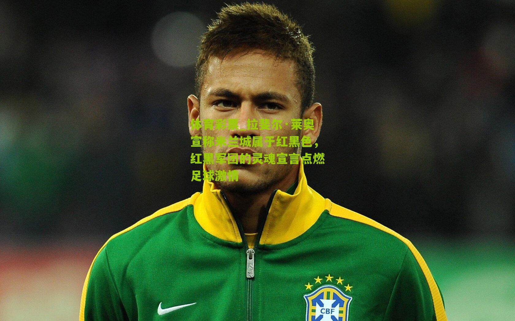 体育彩票_拉斐尔·莱奥宣称米兰城属于红黑色，红黑军团的灵魂宣言点燃足球激情