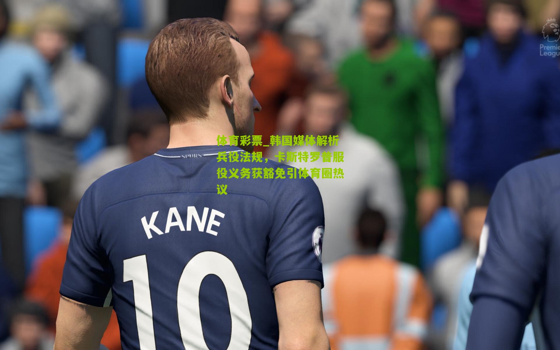 体育彩票_韩国媒体解析兵役法规，卡斯特罗普服役义务获豁免引体育圈热议