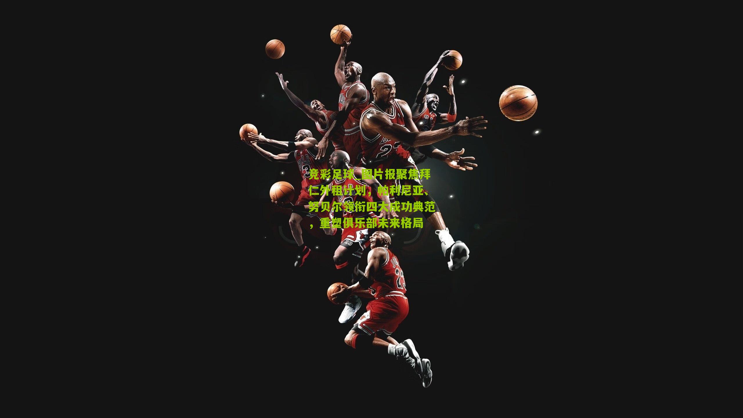 图片报聚焦拜仁外租计划,帕利尼亚、努贝尔领衔四大成功典范,重塑俱乐部未来格局