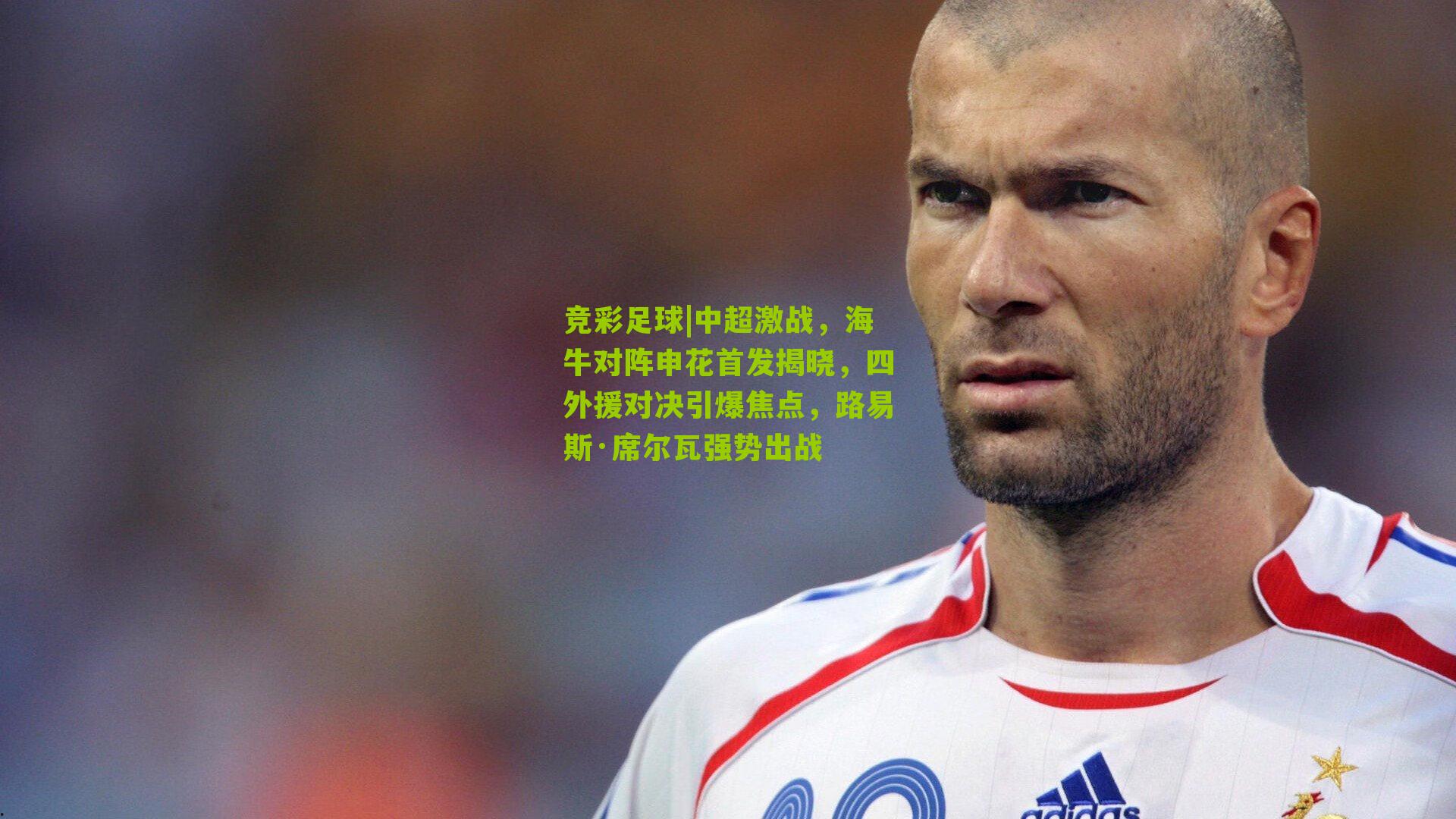 中超激战,海牛对阵申花首发揭晓,四外援对决引爆焦点,路易斯·席尔瓦强势出战
