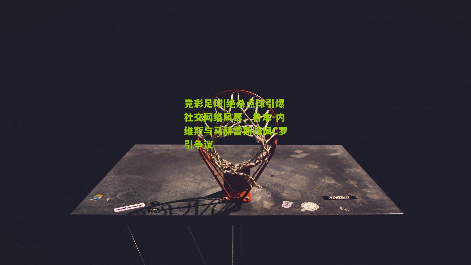 竞彩足球|绝杀点球引爆社交网络风暴，鲁本-内维斯与马赫雷斯暗讽C罗引争议