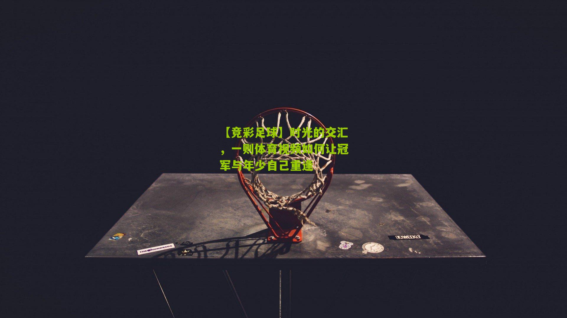 【竞彩足球】时光的交汇，一则体育视频如何让冠军与年少自己重逢