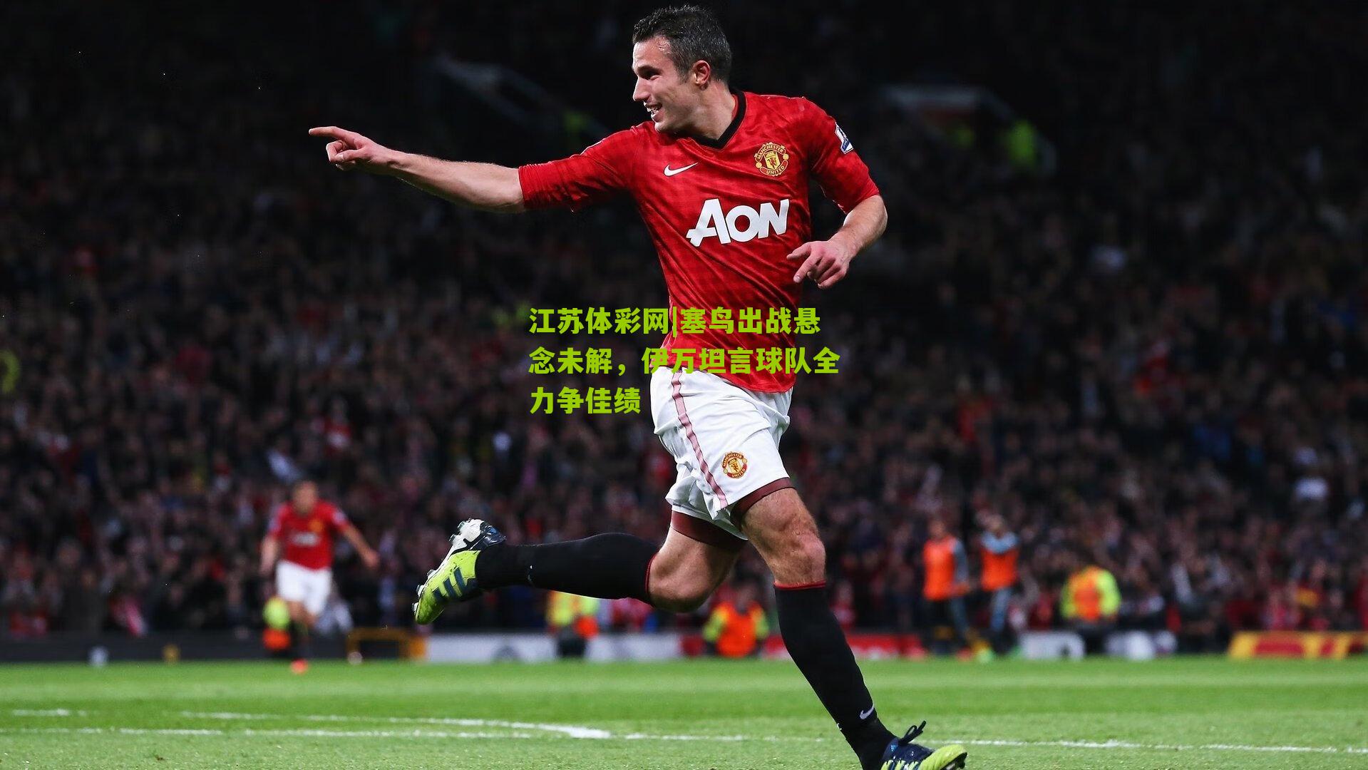 江苏体彩网|塞鸟出战悬念未解,伊万坦言球队全力争佳绩