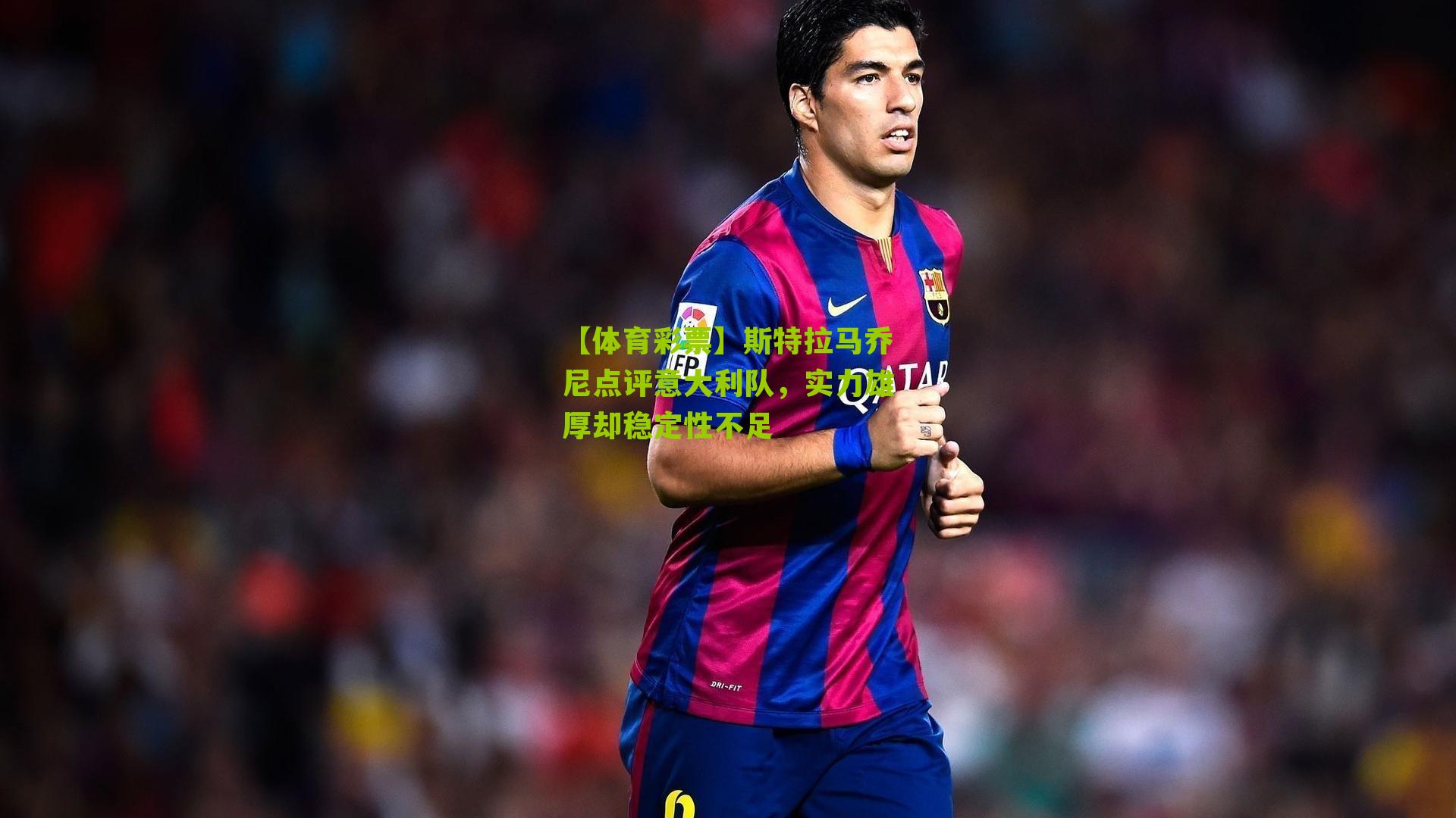 【体育彩票】斯特拉马乔尼点评意大利队，实力雄厚却稳定性不足