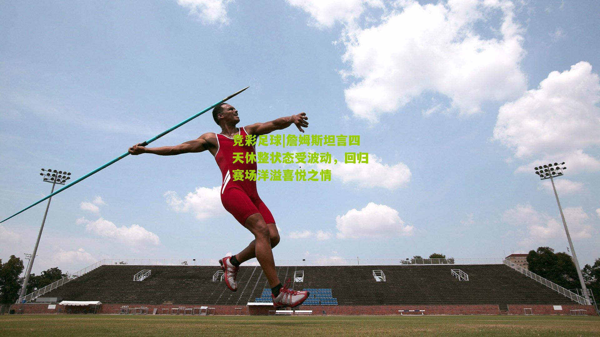 竞彩足球|詹姆斯坦言四天休整状态受波动，回归赛场洋溢喜悦之情